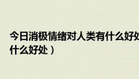 今日消极情绪对人类有什么好处和坏处（消极情绪对人类有什么好处）