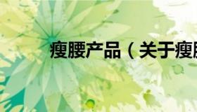 瘦腰产品（关于瘦腰产品的介绍）