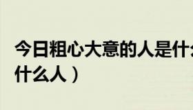 今日粗心大意的人是什么（把粗心大意的人叫什么人）