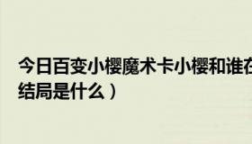 今日百变小樱魔术卡小樱和谁在一起了（百变小樱魔术卡的结局是什么）