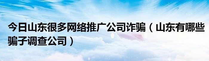 今日山东很多网络推广公司诈骗（山东有哪些骗子调查公司）