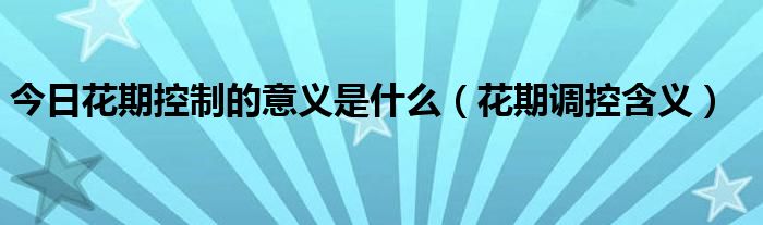 今日花期控制的意义是什么（花期调控含义）