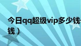 今日qq超级vip多少钱一个月（超级QQ多少钱）