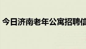 今日济南老年公寓招聘信息（济南老年公寓）