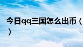 今日qq三国怎么出币（QQ三国三国币怎么弄）