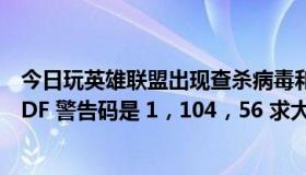 今日玩英雄联盟出现查杀病毒和木马，重启机器后再试 401DF 警告码是 1，104，56 求大神指导！
