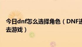 今日dnf怎么选择角色（DNF进入角色选择，选好角色进不去游戏）