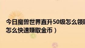 今日魔兽世界直升50级怎么领取（魔兽世界新手刚满100级怎么快速赚取金币）