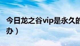 今日龙之谷vip是永久的吗（龙之谷 VIP 怎么办）