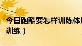 今日跑酷要怎样训练体质（如何练跑酷的体能训练）