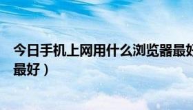 今日手机上网用什么浏览器最好用（手机上网用什么浏览器最好）