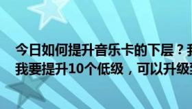 今日如何提升音乐卡的下层？我现在是高级VIP。公告上说我要提升10个低级，可以升级到终极VIP。走吧。