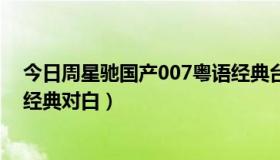 今日周星驰国产007粤语经典台词（周星驰演的国产007的经典对白）