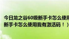 今日龙之谷60级新手卡怎么使用我有激活码啊（龙之谷60级新手卡怎么使用我有激活码！）