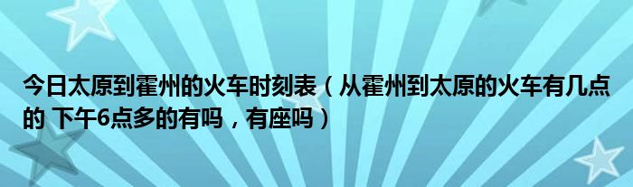 今日太原到霍州的火车时刻表（从霍州到太原的火车有几点的 下午6点多的有吗，有座吗）