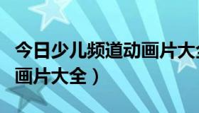 今日少儿频道动画片大全喜洋洋（少儿频道动画片大全）