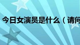 今日女演员是什么（请问这个女演员是谁啊）
