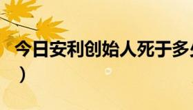 今日安利创始人死于多少年（安利老板死了吗）