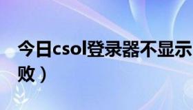 今日csol登录器不显示（为什么CSOL登录失败）