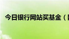 今日银行网站买基金（网上银行购买基金）