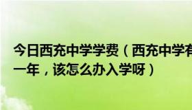 今日西充中学学费（西充中学有初中部吗学费多少我停学了一年，该怎么办入学呀）