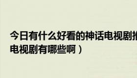 今日有什么好看的神话电视剧推荐一下（好看的神话传说的电视剧有哪些啊）