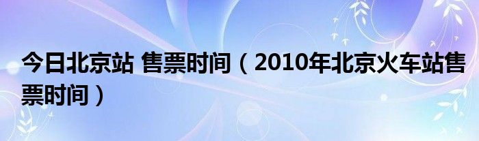 今日北京站 售票时间（2010年北京火车站售票时间）