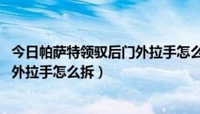 今日帕萨特领驭后门外拉手怎么换（2012款帕萨特领驭的门外拉手怎么拆）
