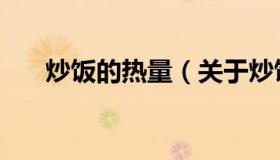 炒饭的热量（关于炒饭的热量的介绍）