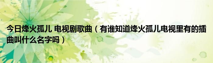 今日烽火孤儿 电视剧歌曲（有谁知道烽火孤儿电视里有的插曲叫什么名字吗）