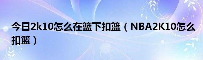 今日2k10怎么在篮下扣篮（NBA2K10怎么扣篮）