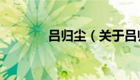 吕归尘（关于吕归尘的介绍）