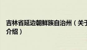 吉林省延边朝鲜族自治州（关于吉林省延边朝鲜族自治州的介绍）