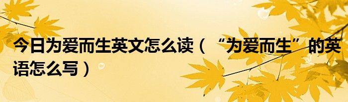 今日为爱而生英文怎么读（“为爱而生”的英语怎么写）