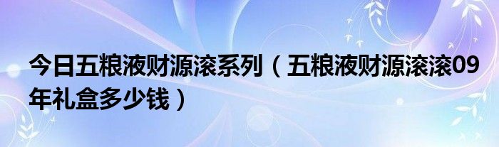 今日五粮液财源滚系列（五粮液财源滚滚09年礼盒多少钱）