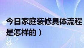 今日家庭装修具体流程（家庭装修步骤和流程是怎样的）
