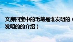 文房四宝中的毛笔是谁发明的（关于文房四宝中的毛笔是谁发明的的介绍）