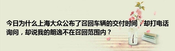 今日为什么上海大众公布了召回车辆的交付时间，却打电话询问，却说我的朗逸不在召回范围内？