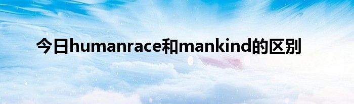 今日humanrace和mankind的区别