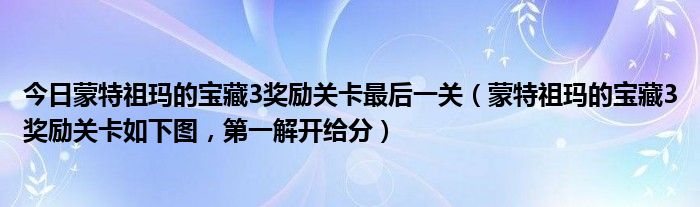 今日蒙特祖玛的宝藏3奖励关卡最后一关（蒙特祖玛的宝藏3奖励关卡如下图，第一解开给分）