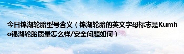 今日锦湖轮胎型号含义（锦湖轮胎的英文字母标志是Kumho锦湖轮胎质量怎么样/安全问题如何）