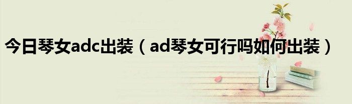 今日琴女adc出装（ad琴女可行吗如何出装）