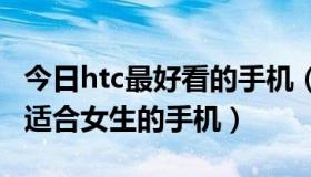 今日htc最好看的手机（htc 1500左右的比较适合女生的手机）