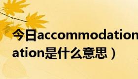 今日accommodation啥意思（accommodation是什么意思）