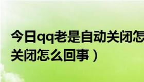 今日qq老是自动关闭怎么回事（QQ总是自动关闭怎么回事）