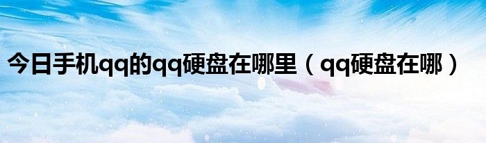 今日手机qq的qq硬盘在哪里（qq硬盘在哪）