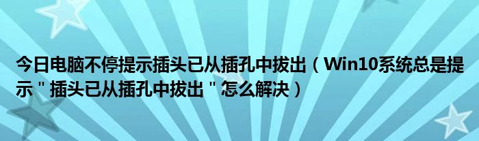 今日电脑不停提示插头已从插孔中拔出（Win10系统总是提示＂插头已从插孔中拔出＂怎么解决）