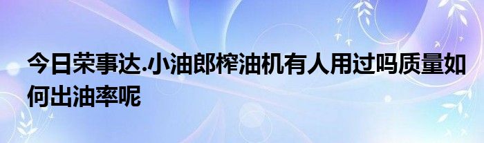 今日荣事达.小油郎榨油机有人用过吗质量如何出油率呢