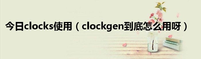 今日clocks使用（clockgen到底怎么用呀）