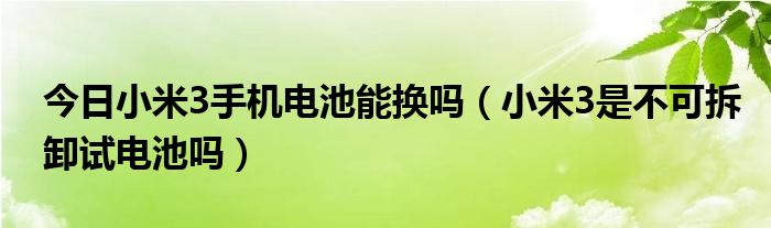 今日小米3手机电池能换吗（小米3是不可拆卸试电池吗）